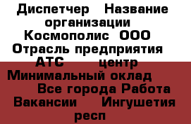 Диспетчер › Название организации ­ Космополис, ООО › Отрасль предприятия ­ АТС, call-центр › Минимальный оклад ­ 11 000 - Все города Работа » Вакансии   . Ингушетия респ.